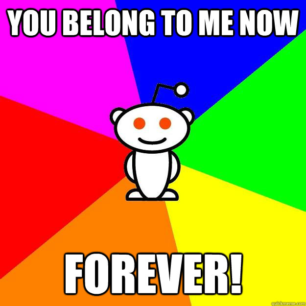 You belong to me now Forever!  Reddit Alien