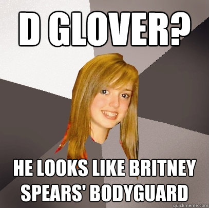 D Glover? He looks like Britney Spears' bodyguard  Musically Oblivious 8th Grader