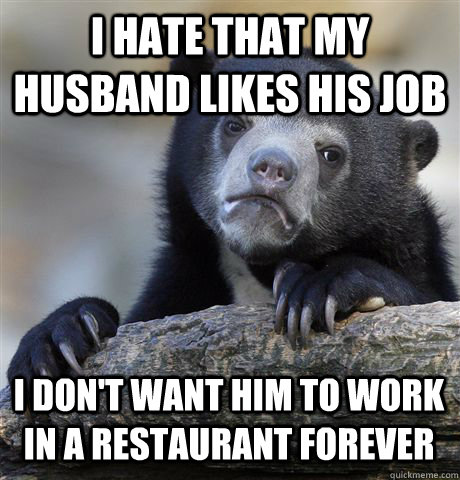 I hate that my husband likes his job I don't want him to work in a restaurant forever  Confession Bear