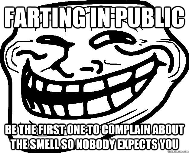 Farting in public Be the first one to complain about the smell so nobody expects you  Trollface