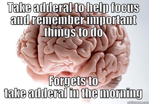 TAKE ADDERAL TO HELP FOCUS AND REMEMBER IMPORTANT THINGS TO DO FORGETS TO TAKE ADDERAL IN THE MORNING Scumbag Brain