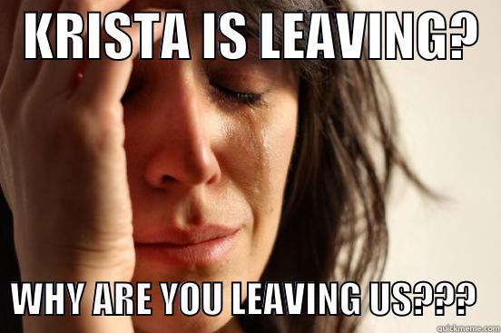   KRISTA IS LEAVING?     WHY ARE YOU LEAVING US???   First World Problems