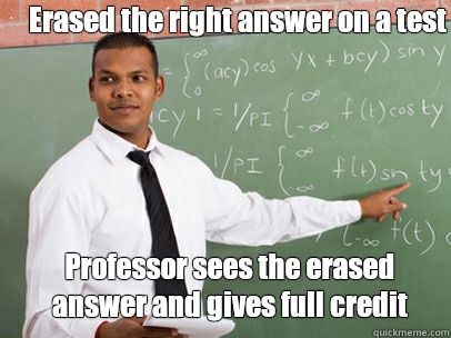 Erased the right answer on a test Professor sees the erased answer and gives full credit  Good Guy Teacher