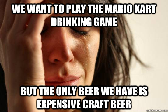 We want to play the Mario Kart drinking game But the only beer we have is expensive craft beer  First World Problems