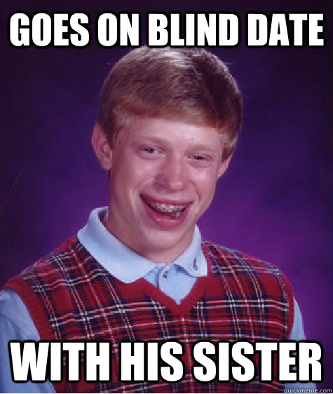 Goes on blind date With his sister - Goes on blind date With his sister  Bad Luck Brian