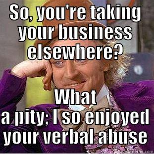 SO, YOU'RE TAKING YOUR BUSINESS ELSEWHERE? WHAT A PITY; I SO ENJOYED YOUR VERBAL ABUSE Creepy Wonka