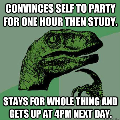 Convinces self to party for one hour then study. Stays for whole thing and gets up at 4PM next day. - Convinces self to party for one hour then study. Stays for whole thing and gets up at 4PM next day.  Philosoraptor