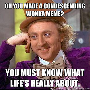 oh you made a condescending wonka meme? you must know what life's really about.   Condescending Wonka