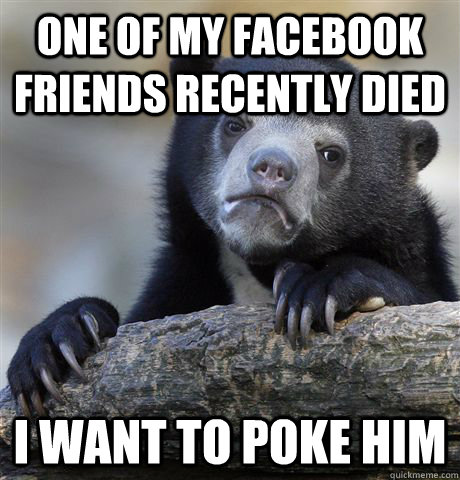 one of my facebook friends recently died I want to poke him  Confession Bear