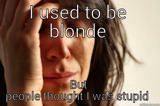 I USED TO BE BLONDE BUT PEOPLE THOUGHT I WAS STUPID  First World Problems