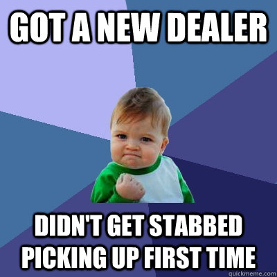 Got a new dealer Didn't get stabbed picking up first time - Got a new dealer Didn't get stabbed picking up first time  Success Kid