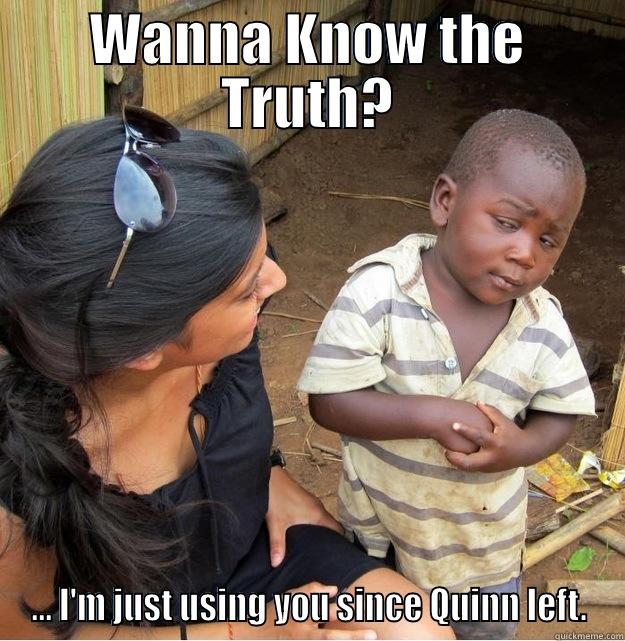 WANNA KNOW THE TRUTH? ... I'M JUST USING YOU SINCE QUINN LEFT. Skeptical Third World Kid