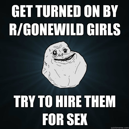 Get turned on by r/gonewild girls Try to hire them for sex  Forever Alone