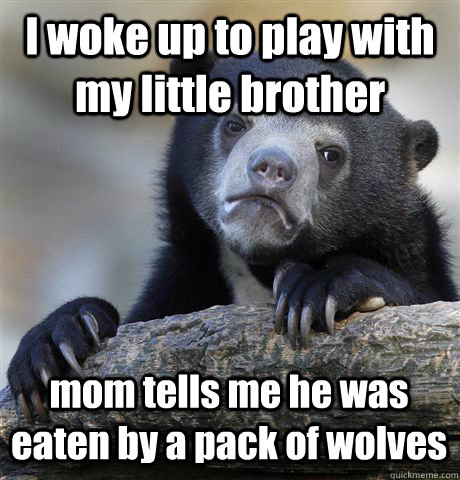 I woke up to play with   my little brother mom tells me he was eaten by a pack of wolves  Confession Bear