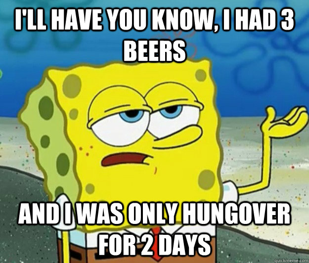 I'll have you know, i had 3 beers  and i was only hungover for 2 days - I'll have you know, i had 3 beers  and i was only hungover for 2 days  Tough Spongebob