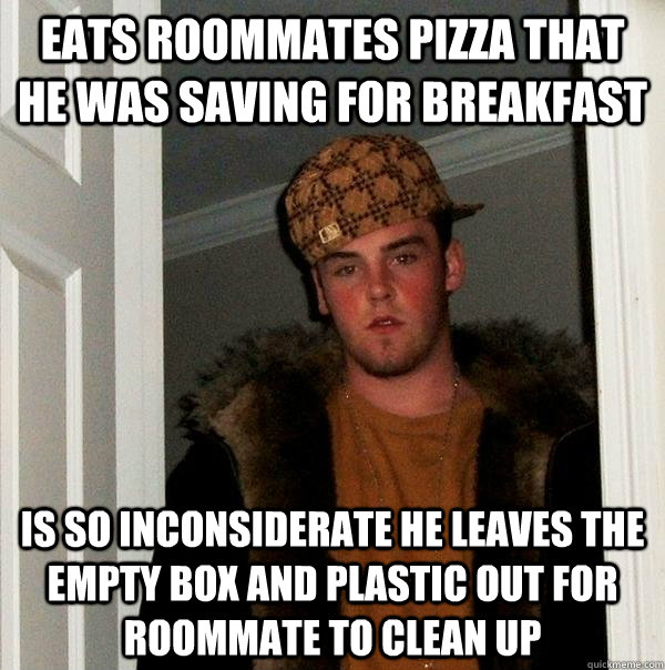 Eats roommates pizza that he was saving for breakfast Is so inconsiderate he leaves the empty box and plastic out for roommate to clean up  Scumbag Steve