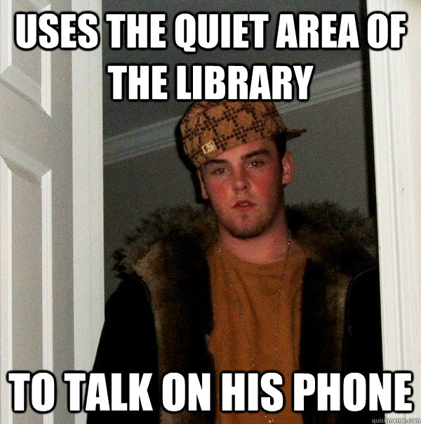 Uses the quiet area of the library to talk on his phone - Uses the quiet area of the library to talk on his phone  Scumbag Steve