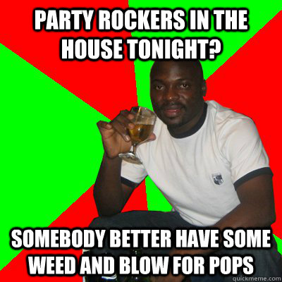 Party Rockers in the house tonight? somebody better have some weed and blow for pops - Party Rockers in the house tonight? somebody better have some weed and blow for pops  Low Expectations Black Father