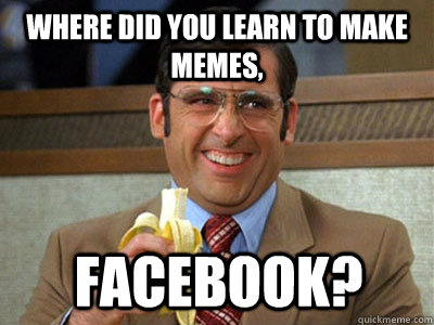 where did you learn to make memes, Facebook? - where did you learn to make memes, Facebook?  Brick Tamland