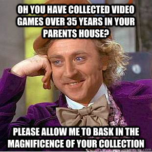 Oh you have collected video games over 35 years in your parents house? please allow me to bask in the magnificence of your collection  Condescending Wonka