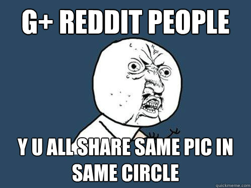 G+ Reddit People y u all share same pic in same circle  Y U No