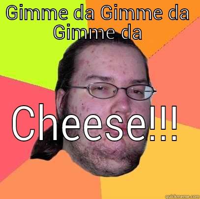 GIMME DA GIMME DA GIMME DA CHEESE!!! Butthurt Dweller