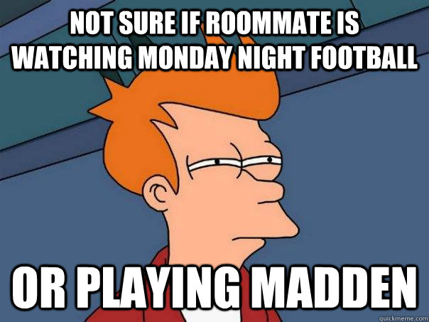 Not sure if roommate is watching monday night football or playing Madden  Futurama Fry