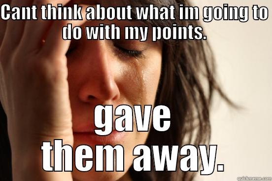 CANT THINK ABOUT WHAT IM GOING TO DO WITH MY POINTS. GAVE THEM AWAY. First World Problems