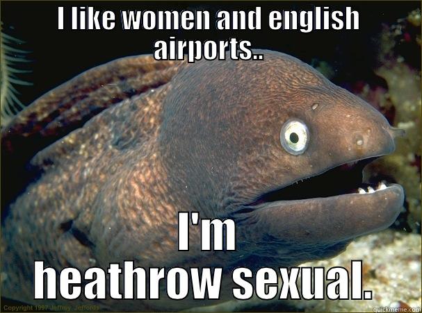 I LIKE WOMEN AND ENGLISH AIRPORTS.. I'M HEATHROW SEXUAL.  Bad Joke Eel