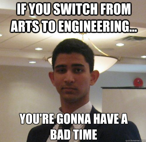 If you switch from arts to engineering... You're gonna have a 
bad time  Scumbag Jacob
