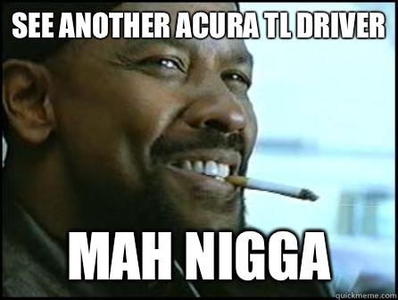 See another Acura TL Driver Mah Nigga  Mah Nigga Denzel