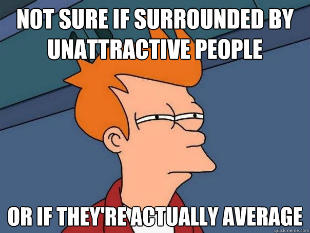 Not sure if surrounded by unattractive people or if they're actually average  Futurama Fry