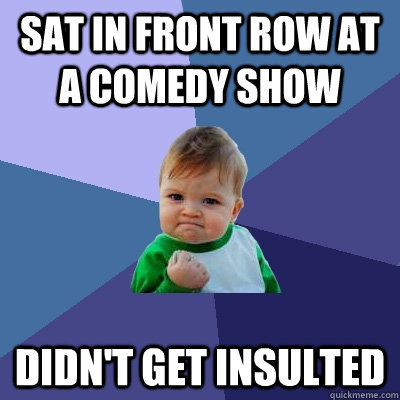 sat in front row at a comedy show didn't get insulted  Success Kid