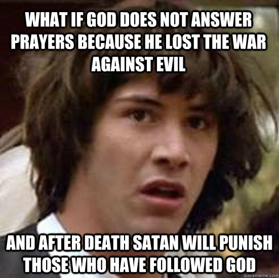 what if god does not answer prayers because he lost the war against evil and after death satan will punish those who have followed god  conspiracy keanu