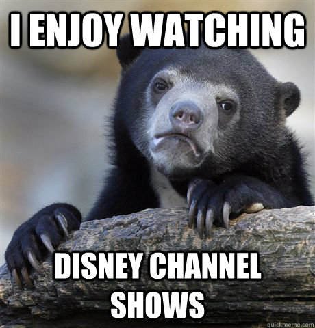 I enjoy watching Disney channel shows  Confession Bear