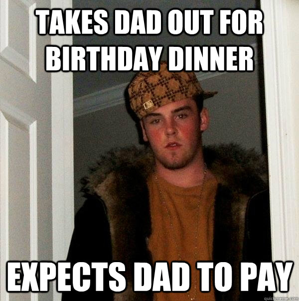 Takes dad out for birthday dinner expects dad to pay  Scumbag Steve