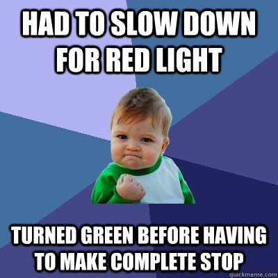 had to slow down for red light turned green before having to make complete stop - had to slow down for red light turned green before having to make complete stop  Success Kid