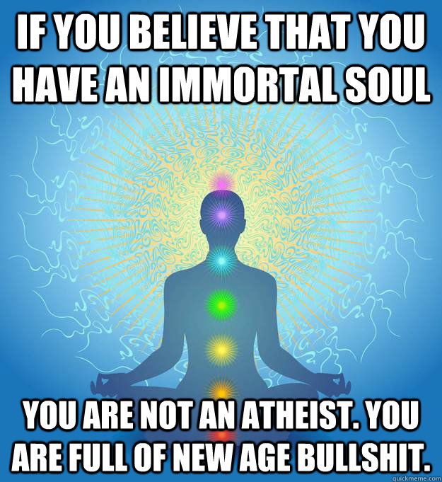 if you believe that you have an immortal soul you are not an atheist. you are full of new age bullshit. - if you believe that you have an immortal soul you are not an atheist. you are full of new age bullshit.  new age bullshit