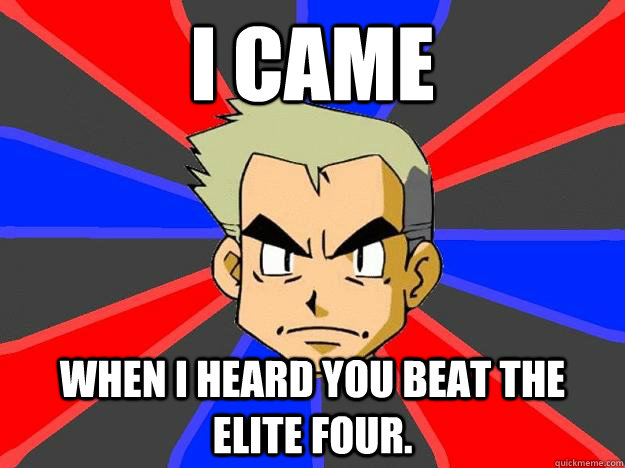 I came when I heard you beat the elite four.  Professor Oak