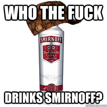 Who the fuck Drinks SMirnoff?  Scumbag Alcohol