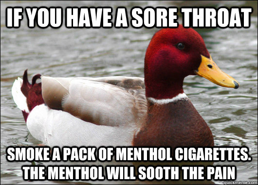 if you have a sore throat smoke a pack of menthol cigarettes. the menthol will sooth the pain - if you have a sore throat smoke a pack of menthol cigarettes. the menthol will sooth the pain  Malicious Advice Mallard