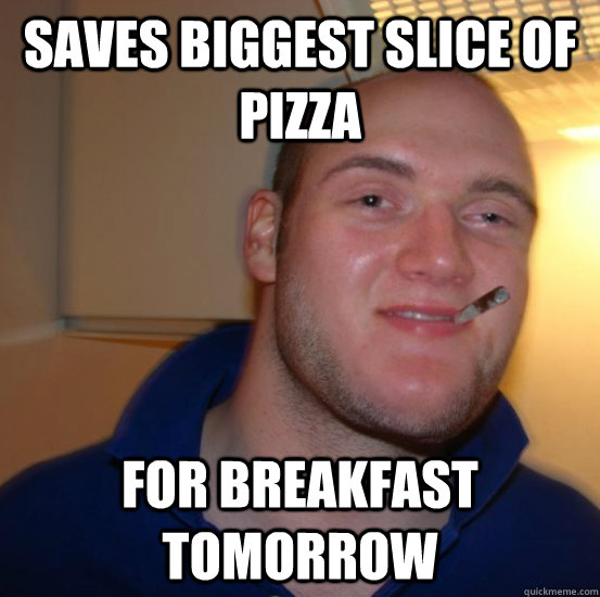 saves biggest slice of pizza for breakfast tomorrow  Good 10 Guy Greg