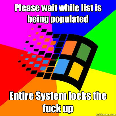Please wait while list is being populated Entire System locks the fuck up - Please wait while list is being populated Entire System locks the fuck up  Scumbag windows
