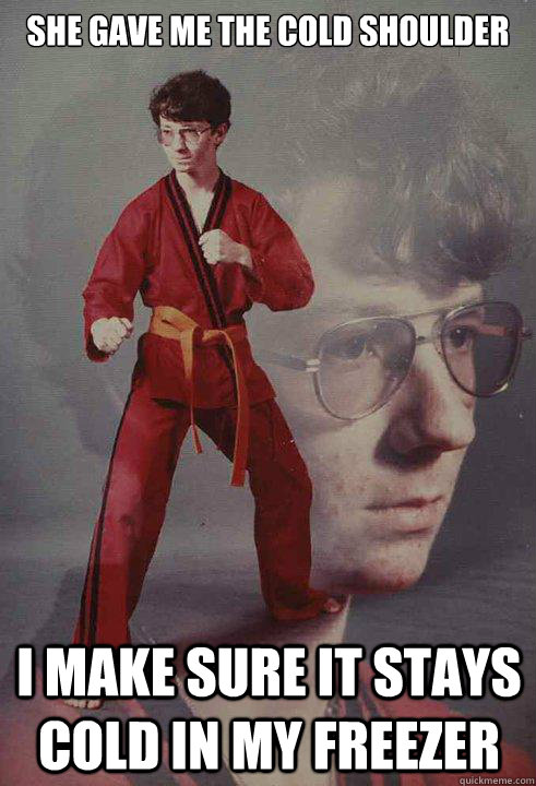 she gave me the cold shoulder i make sure it stays cold in my freezer - she gave me the cold shoulder i make sure it stays cold in my freezer  Karate Kyle