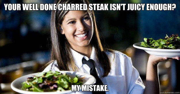 Your well done charred steak isn't juicy enough?  my mistake.  - Your well done charred steak isn't juicy enough?  my mistake.   Jaded Restaurant Julie