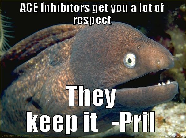 ACE INHIBITORS GET YOU A LOT OF RESPECT THEY KEEP IT   -PRIL Bad Joke Eel