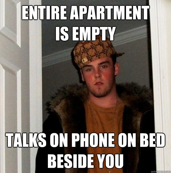 Entire apartment
is empty Talks on phone on bed beside you  Scumbag Steve