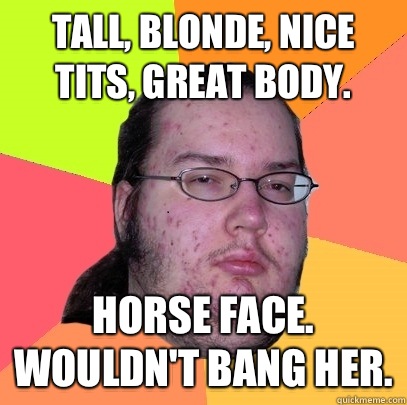 Tall, blonde, nice tits, great body. Horse face. Wouldn't bang her.  Butthurt Dweller