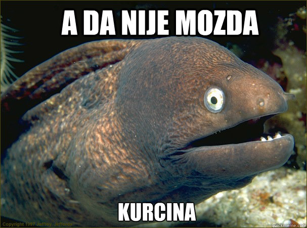 a da nije mozda KURCINA  Bad Joke Eel