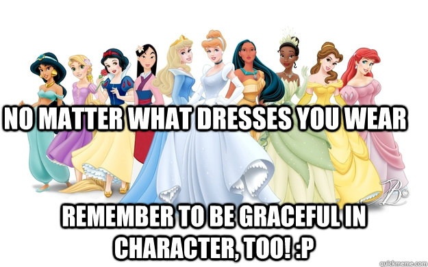 No matter what dresses you wear Remember to be graceful in character, too! :P  disney princesses